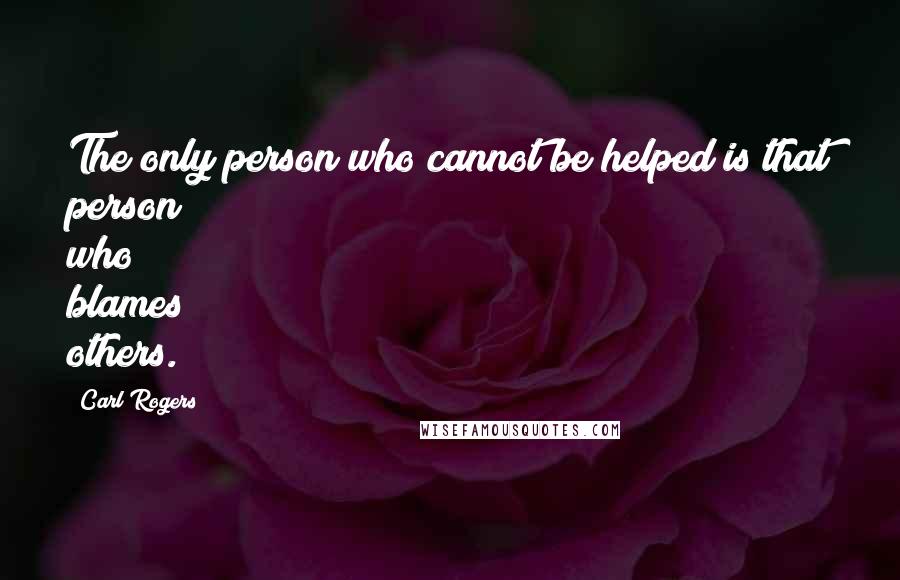 Carl Rogers Quotes: The only person who cannot be helped is that person who blames others.