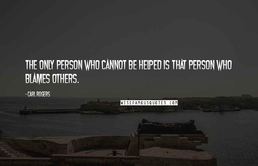 Carl Rogers Quotes: The only person who cannot be helped is that person who blames others.