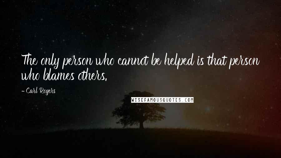 Carl Rogers Quotes: The only person who cannot be helped is that person who blames others.