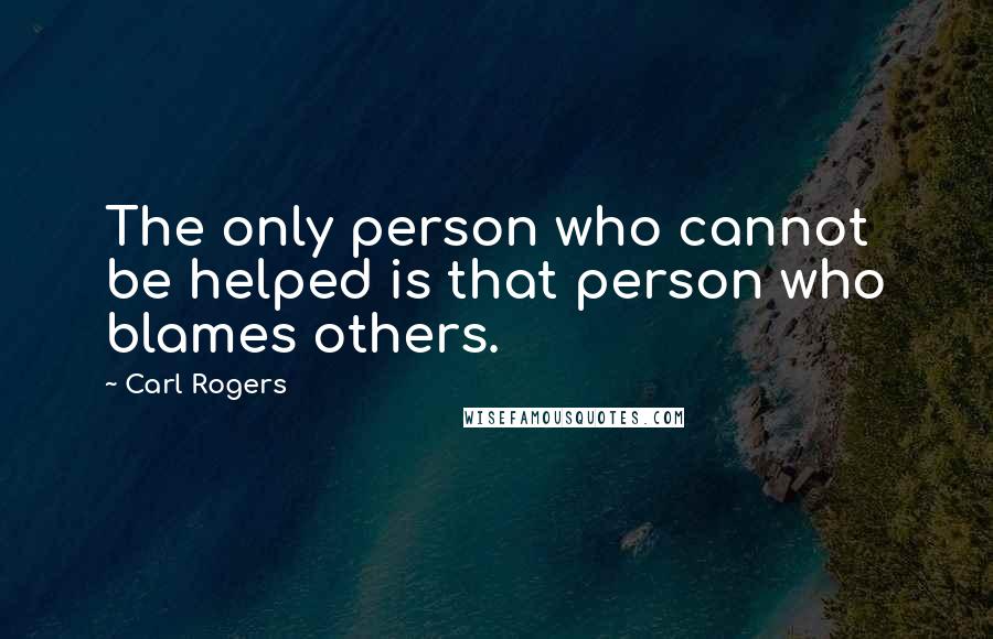 Carl Rogers Quotes: The only person who cannot be helped is that person who blames others.