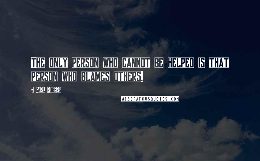 Carl Rogers Quotes: The only person who cannot be helped is that person who blames others.