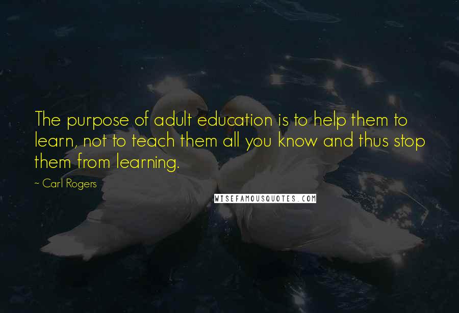Carl Rogers Quotes: The purpose of adult education is to help them to learn, not to teach them all you know and thus stop them from learning.