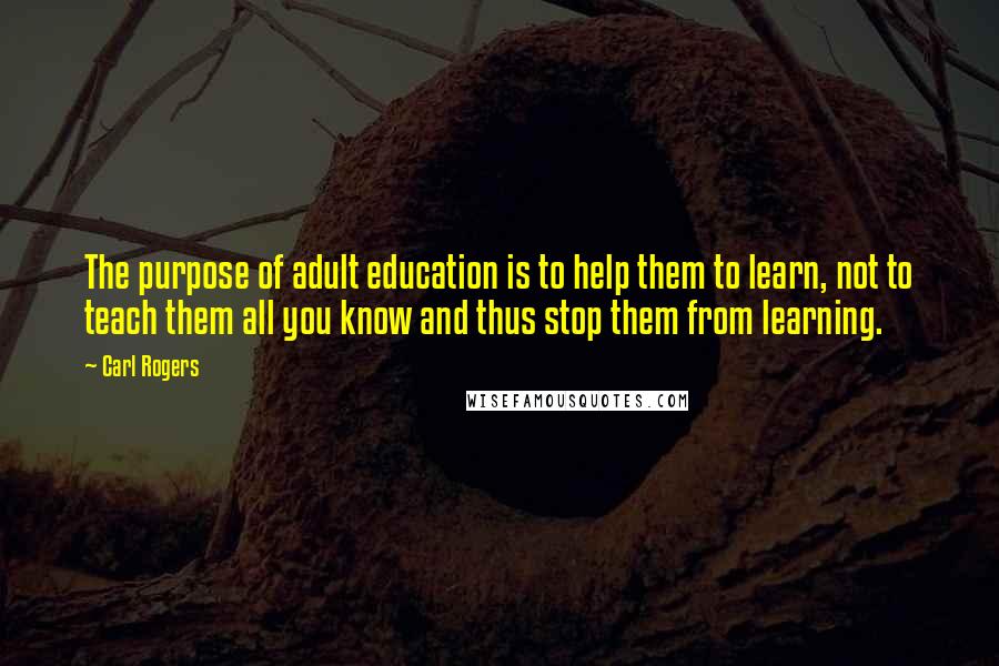 Carl Rogers Quotes: The purpose of adult education is to help them to learn, not to teach them all you know and thus stop them from learning.