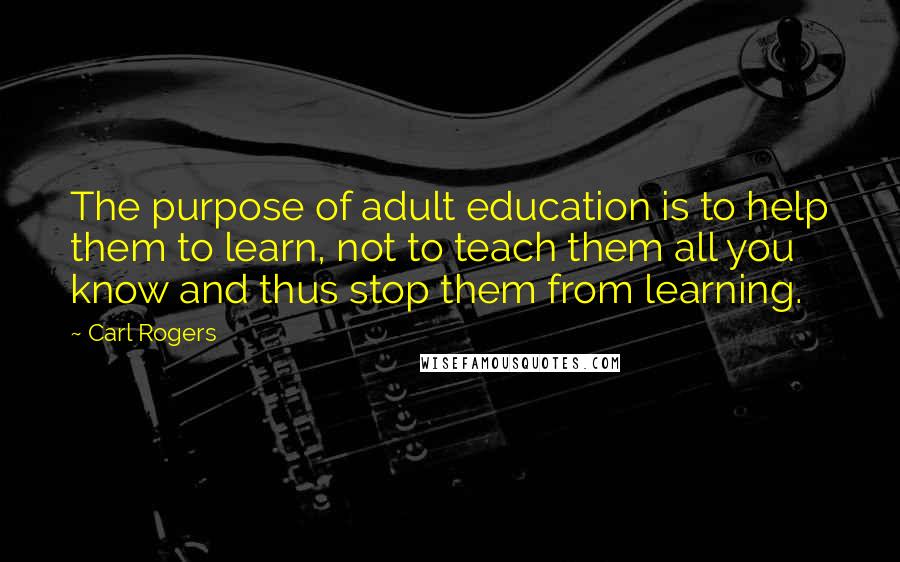 Carl Rogers Quotes: The purpose of adult education is to help them to learn, not to teach them all you know and thus stop them from learning.