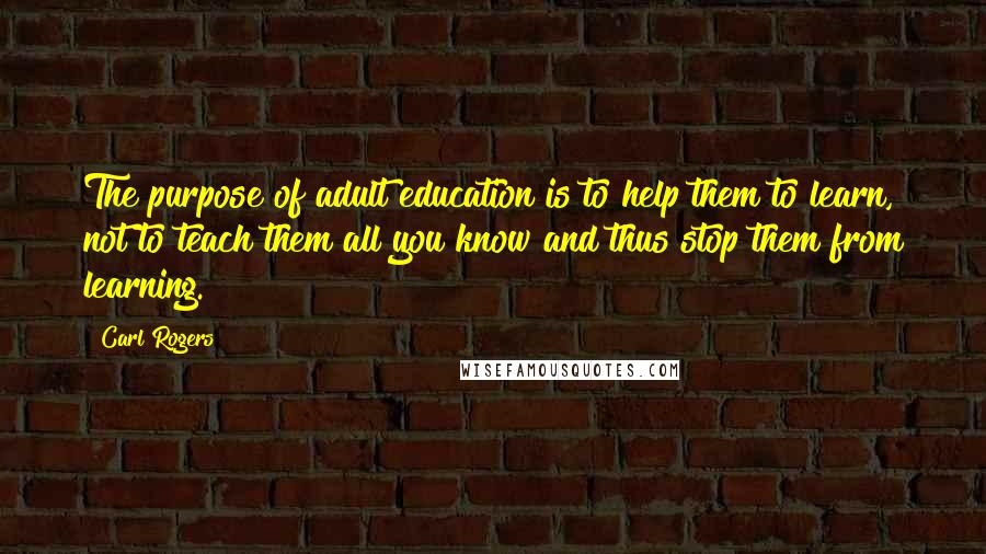 Carl Rogers Quotes: The purpose of adult education is to help them to learn, not to teach them all you know and thus stop them from learning.