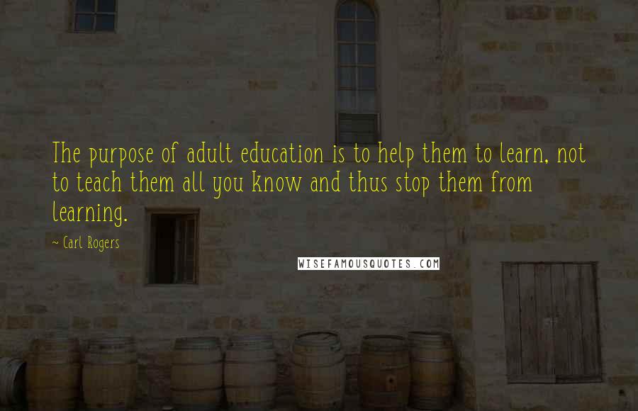 Carl Rogers Quotes: The purpose of adult education is to help them to learn, not to teach them all you know and thus stop them from learning.
