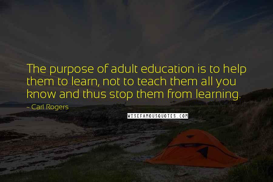 Carl Rogers Quotes: The purpose of adult education is to help them to learn, not to teach them all you know and thus stop them from learning.
