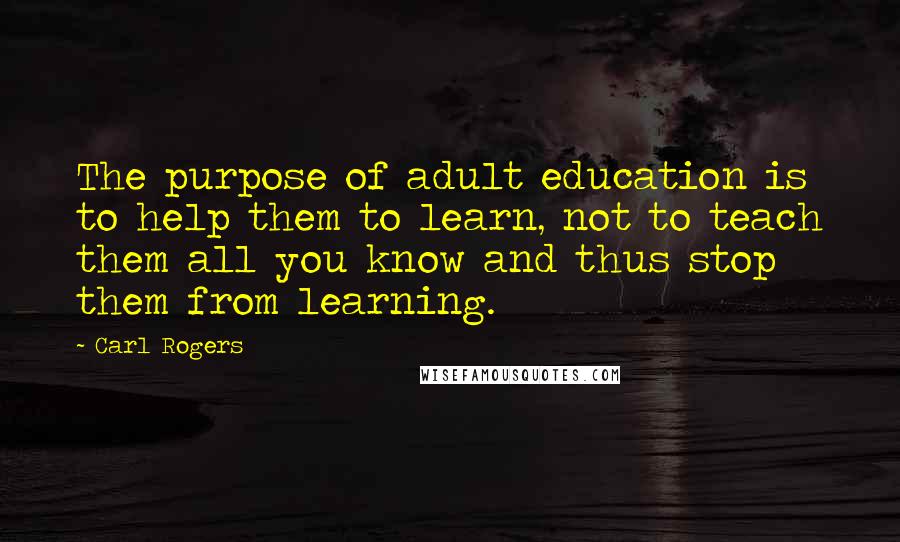 Carl Rogers Quotes: The purpose of adult education is to help them to learn, not to teach them all you know and thus stop them from learning.