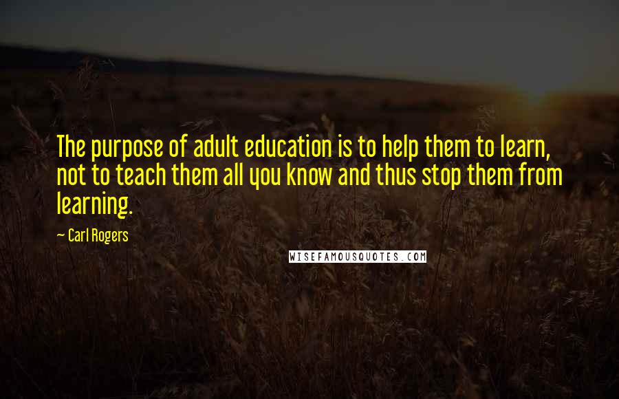 Carl Rogers Quotes: The purpose of adult education is to help them to learn, not to teach them all you know and thus stop them from learning.