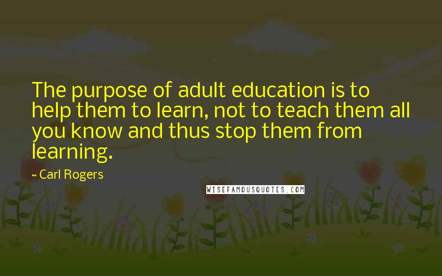 Carl Rogers Quotes: The purpose of adult education is to help them to learn, not to teach them all you know and thus stop them from learning.