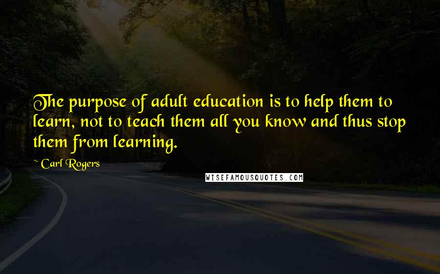 Carl Rogers Quotes: The purpose of adult education is to help them to learn, not to teach them all you know and thus stop them from learning.
