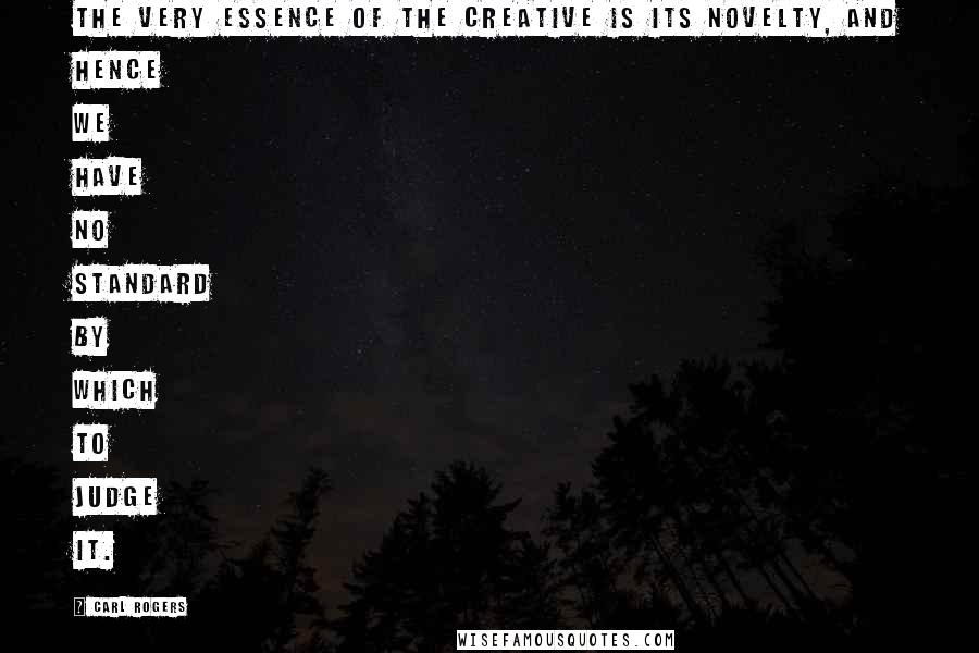 Carl Rogers Quotes: The very essence of the creative is its novelty, and hence we have no standard by which to judge it.