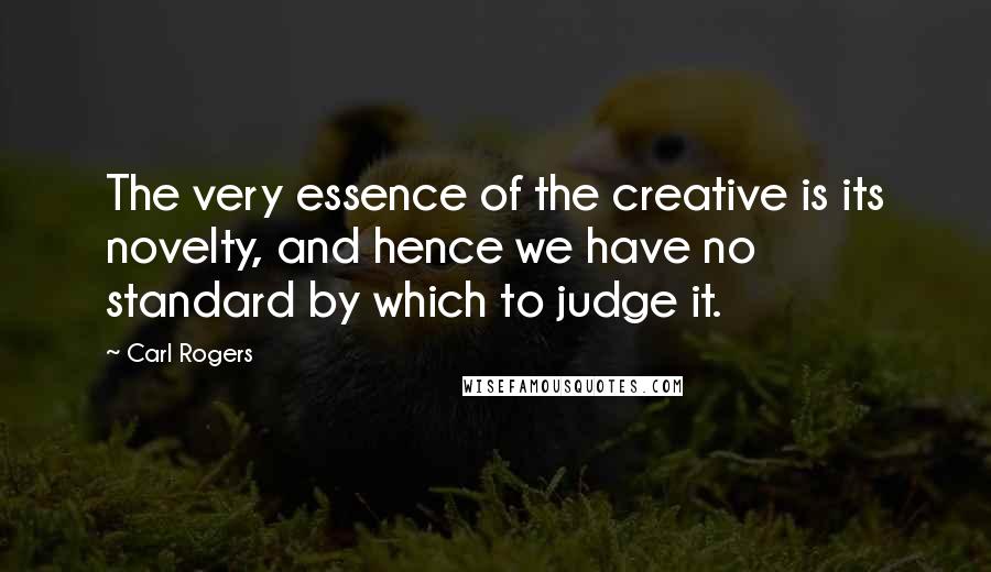Carl Rogers Quotes: The very essence of the creative is its novelty, and hence we have no standard by which to judge it.