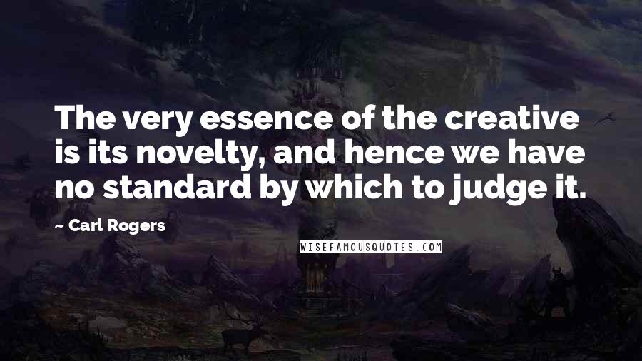 Carl Rogers Quotes: The very essence of the creative is its novelty, and hence we have no standard by which to judge it.