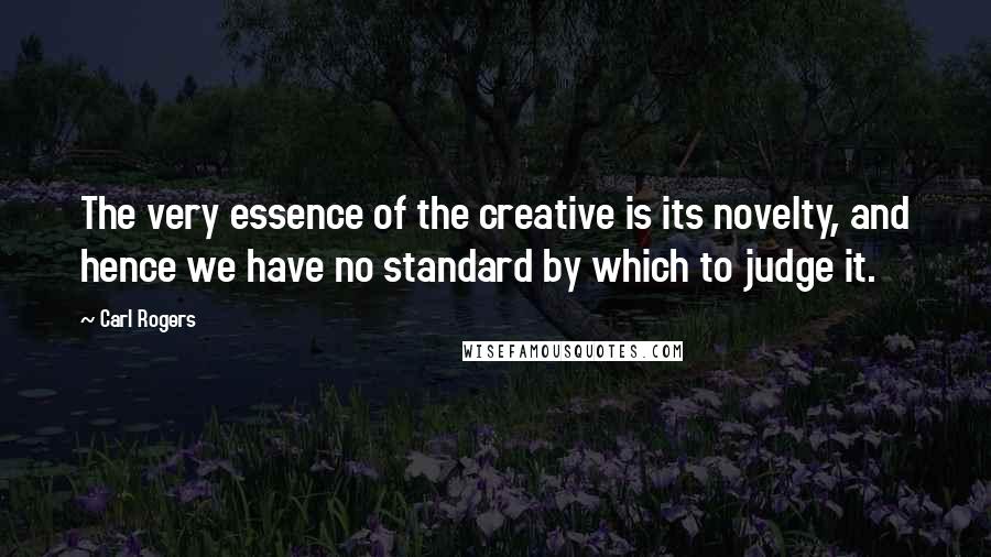 Carl Rogers Quotes: The very essence of the creative is its novelty, and hence we have no standard by which to judge it.