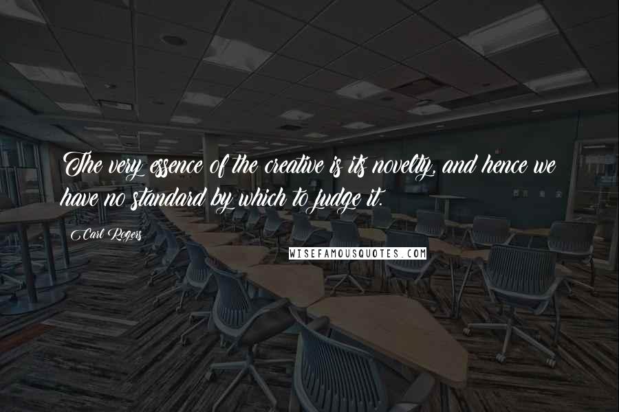 Carl Rogers Quotes: The very essence of the creative is its novelty, and hence we have no standard by which to judge it.