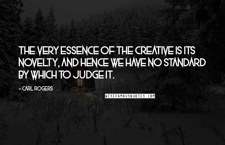 Carl Rogers Quotes: The very essence of the creative is its novelty, and hence we have no standard by which to judge it.