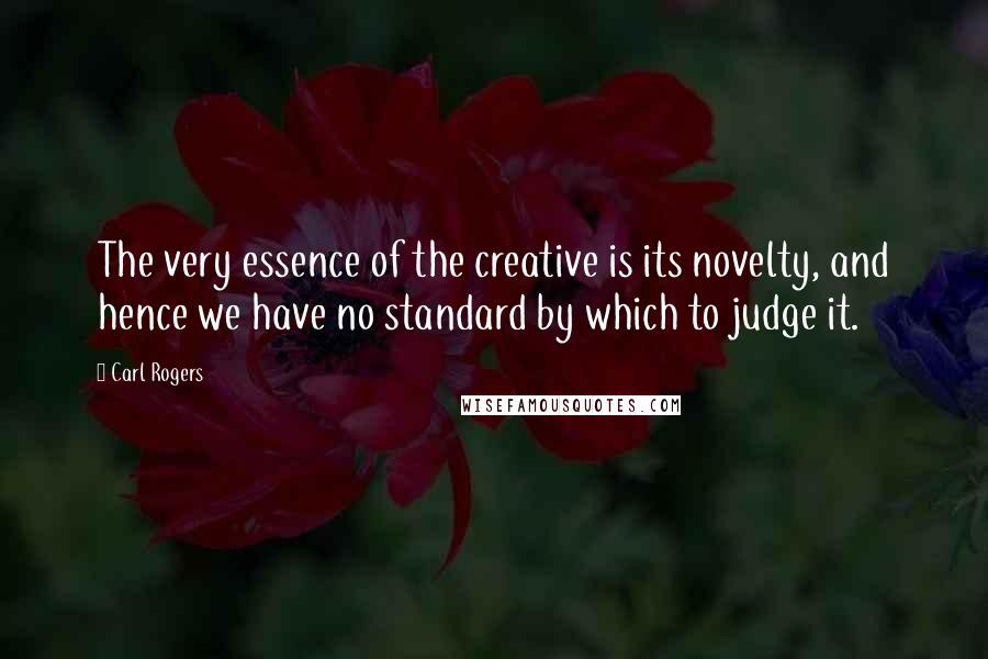 Carl Rogers Quotes: The very essence of the creative is its novelty, and hence we have no standard by which to judge it.