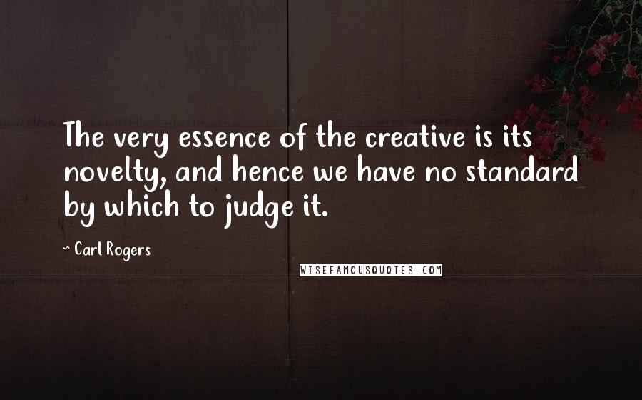 Carl Rogers Quotes: The very essence of the creative is its novelty, and hence we have no standard by which to judge it.