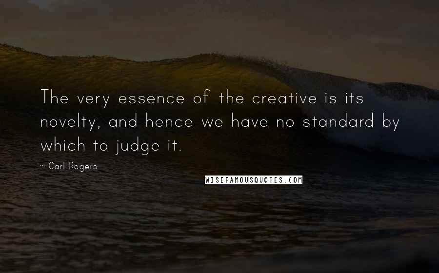 Carl Rogers Quotes: The very essence of the creative is its novelty, and hence we have no standard by which to judge it.