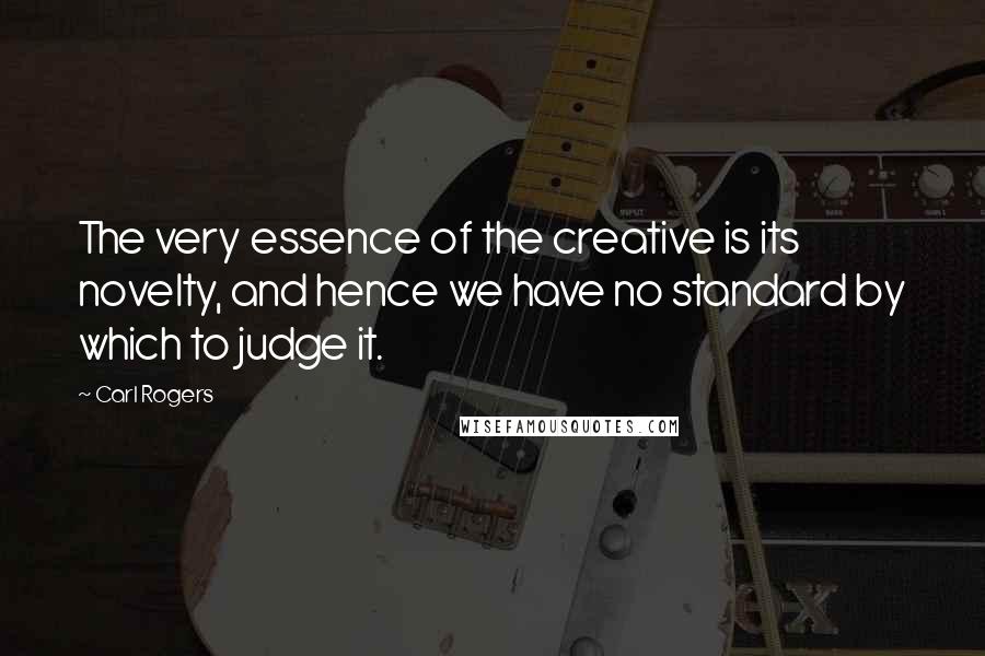 Carl Rogers Quotes: The very essence of the creative is its novelty, and hence we have no standard by which to judge it.