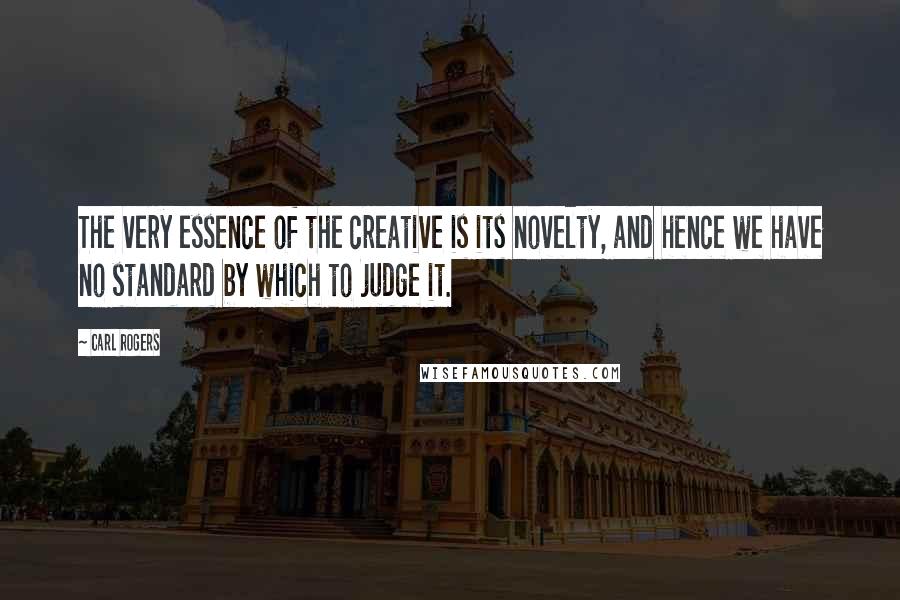 Carl Rogers Quotes: The very essence of the creative is its novelty, and hence we have no standard by which to judge it.