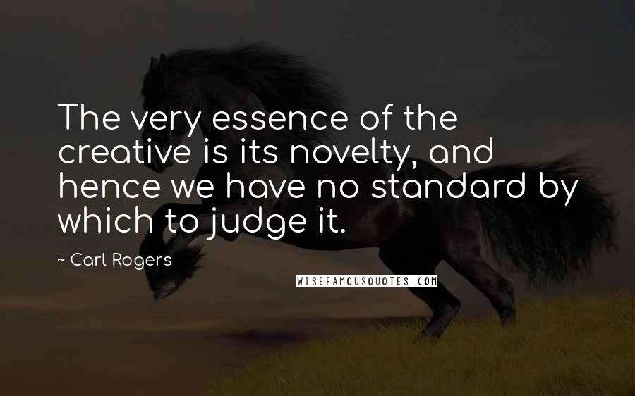 Carl Rogers Quotes: The very essence of the creative is its novelty, and hence we have no standard by which to judge it.