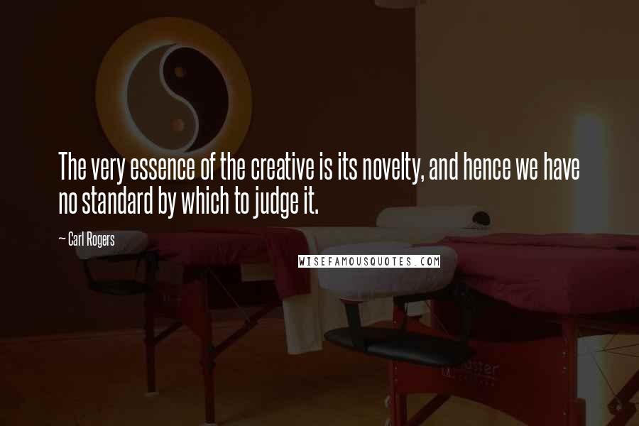 Carl Rogers Quotes: The very essence of the creative is its novelty, and hence we have no standard by which to judge it.