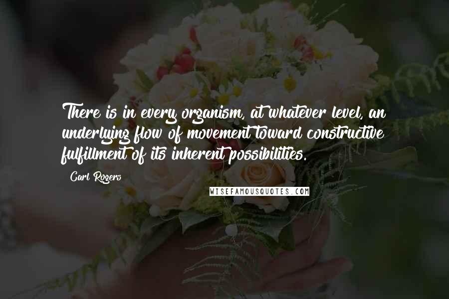 Carl Rogers Quotes: There is in every organism, at whatever level, an underlying flow of movement toward constructive fulfillment of its inherent possibilities.