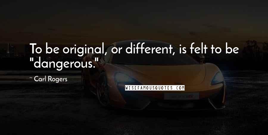 Carl Rogers Quotes: To be original, or different, is felt to be "dangerous."