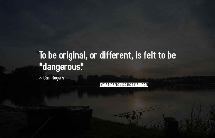 Carl Rogers Quotes: To be original, or different, is felt to be "dangerous."