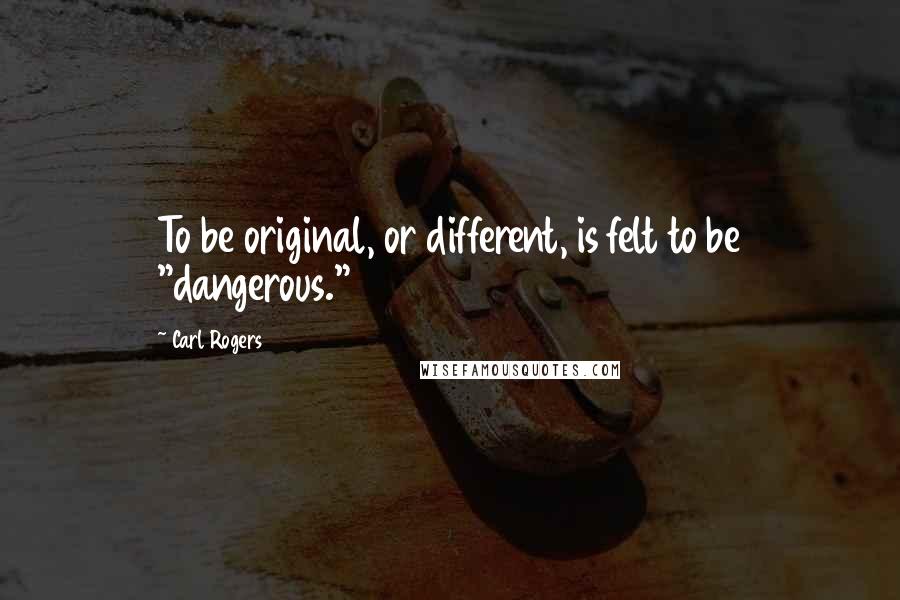 Carl Rogers Quotes: To be original, or different, is felt to be "dangerous."