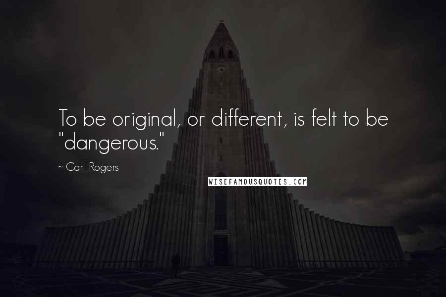 Carl Rogers Quotes: To be original, or different, is felt to be "dangerous."