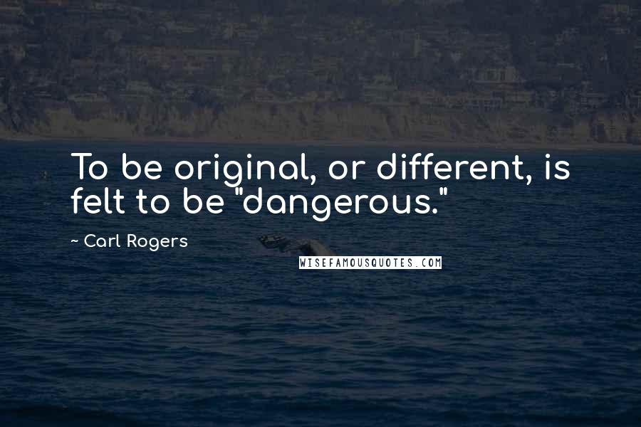 Carl Rogers Quotes: To be original, or different, is felt to be "dangerous."