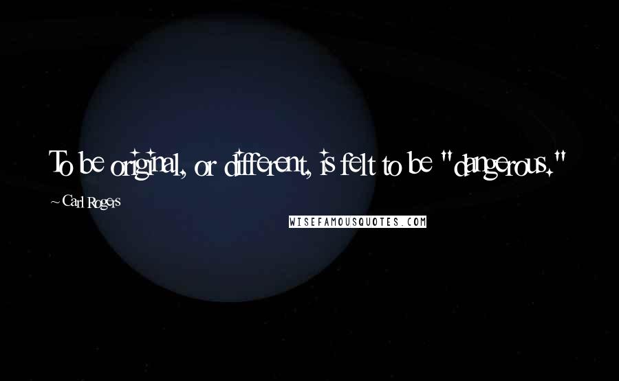 Carl Rogers Quotes: To be original, or different, is felt to be "dangerous."