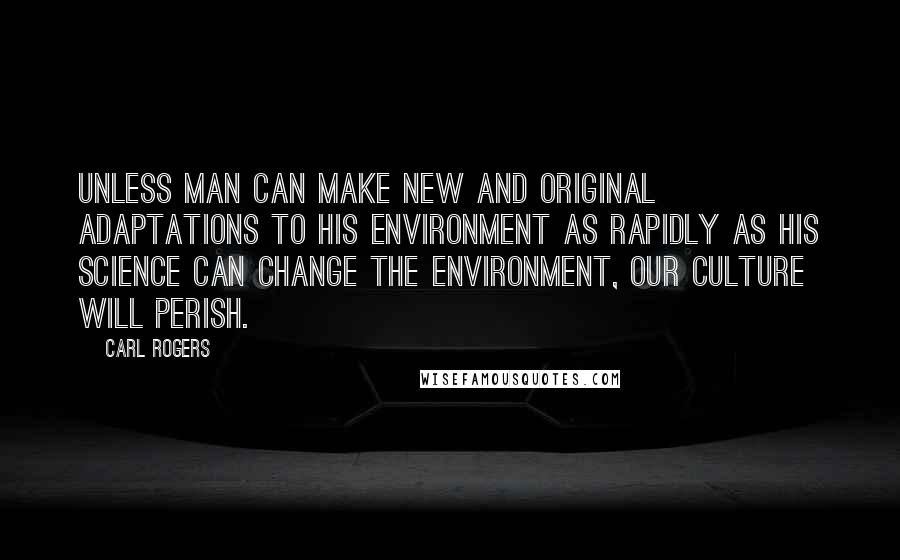 Carl Rogers Quotes: Unless man can make new and original adaptations to his environment as rapidly as his science can change the environment, our culture will perish.