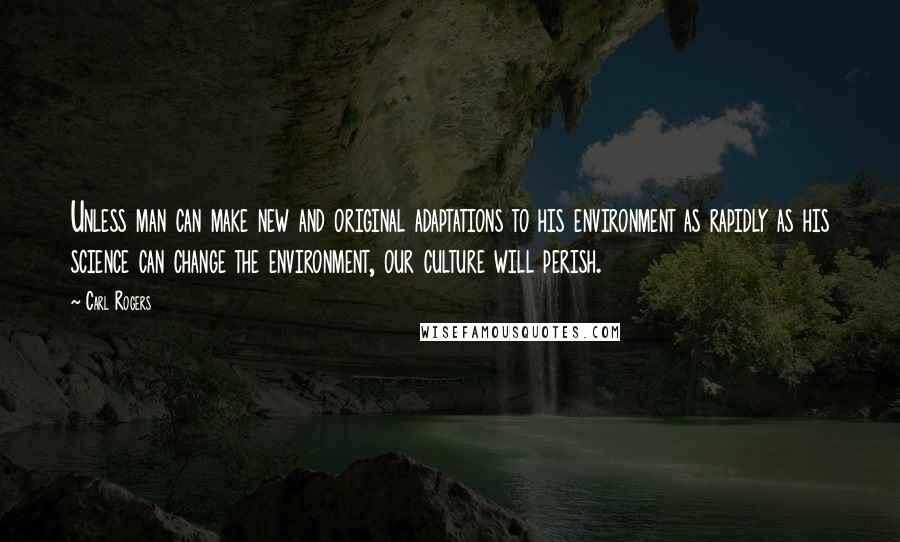 Carl Rogers Quotes: Unless man can make new and original adaptations to his environment as rapidly as his science can change the environment, our culture will perish.