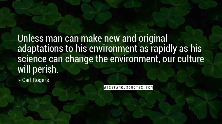 Carl Rogers Quotes: Unless man can make new and original adaptations to his environment as rapidly as his science can change the environment, our culture will perish.