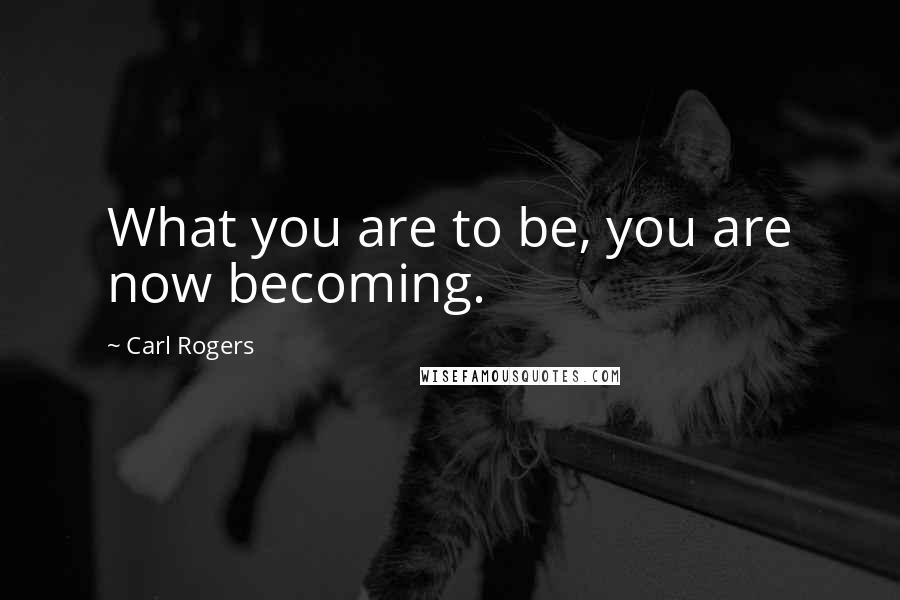 Carl Rogers Quotes: What you are to be, you are now becoming.