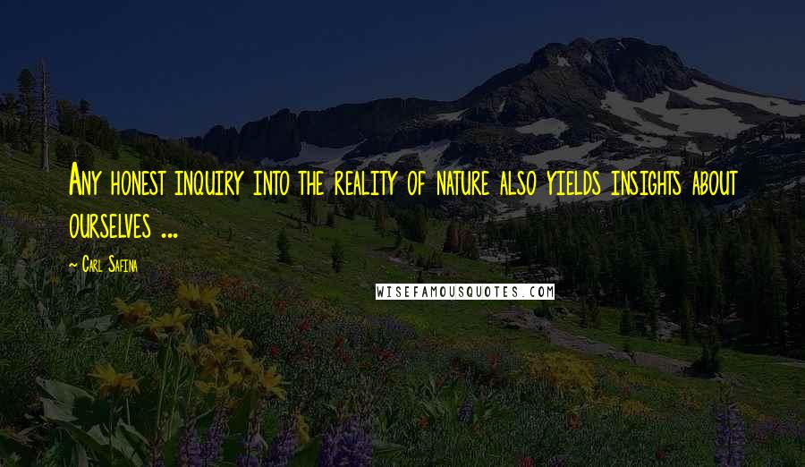 Carl Safina Quotes: Any honest inquiry into the reality of nature also yields insights about ourselves ...