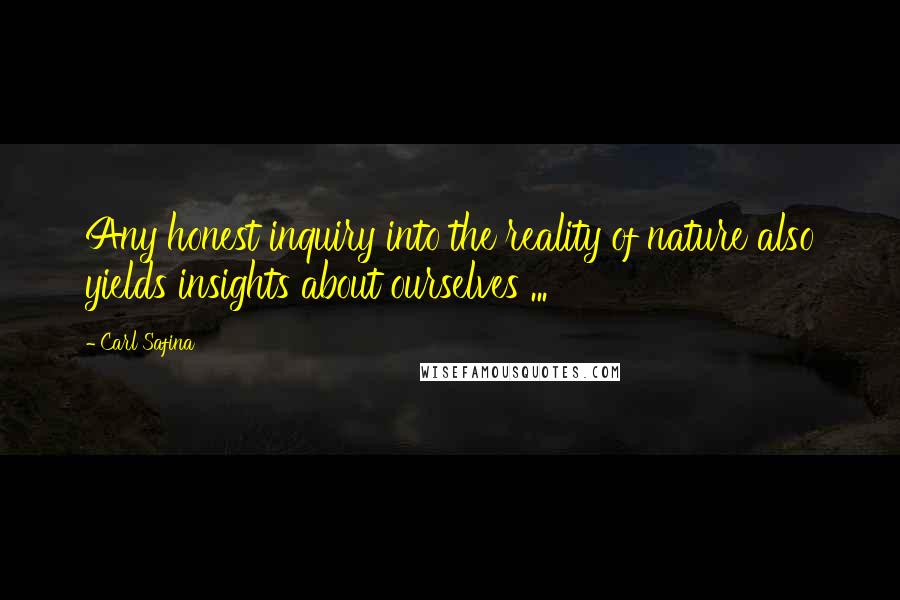 Carl Safina Quotes: Any honest inquiry into the reality of nature also yields insights about ourselves ...