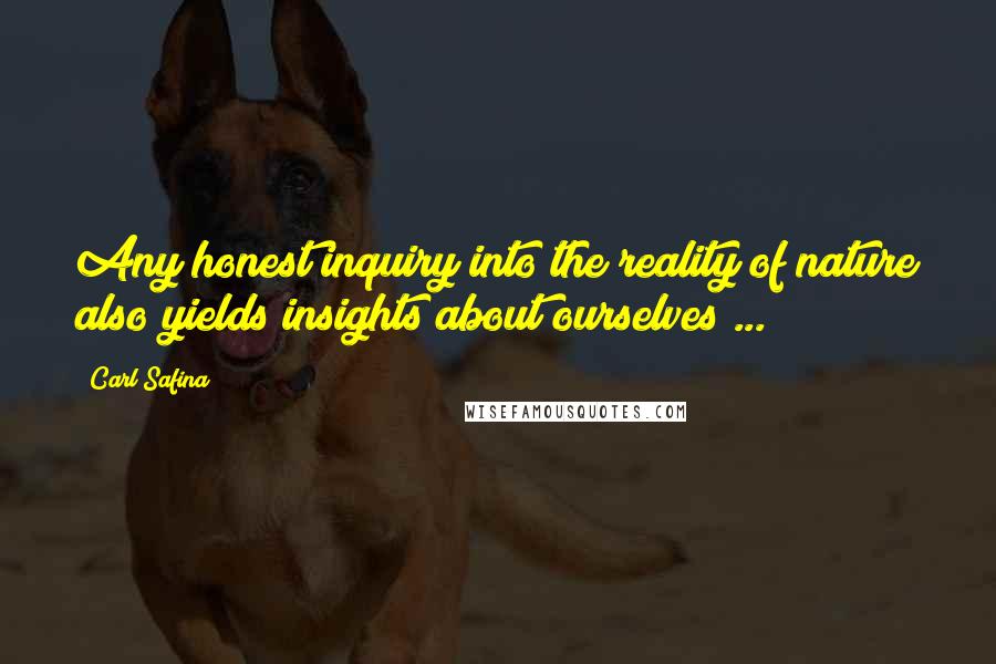 Carl Safina Quotes: Any honest inquiry into the reality of nature also yields insights about ourselves ...