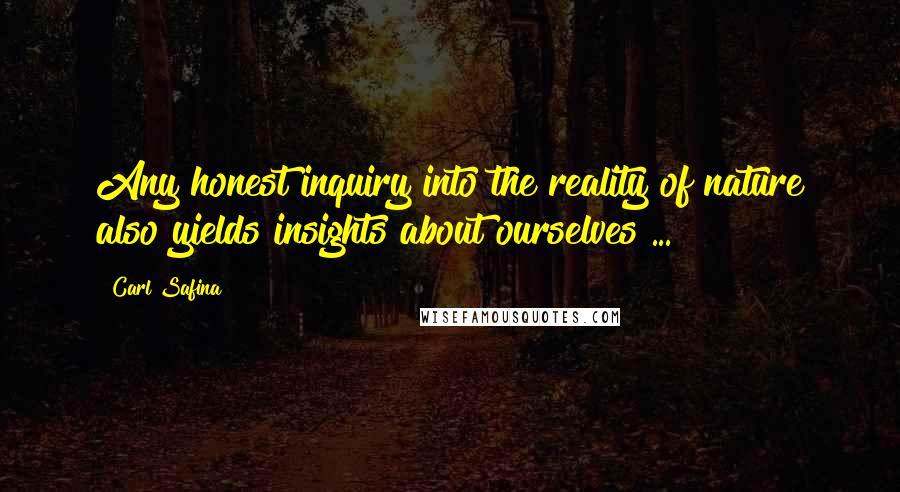 Carl Safina Quotes: Any honest inquiry into the reality of nature also yields insights about ourselves ...