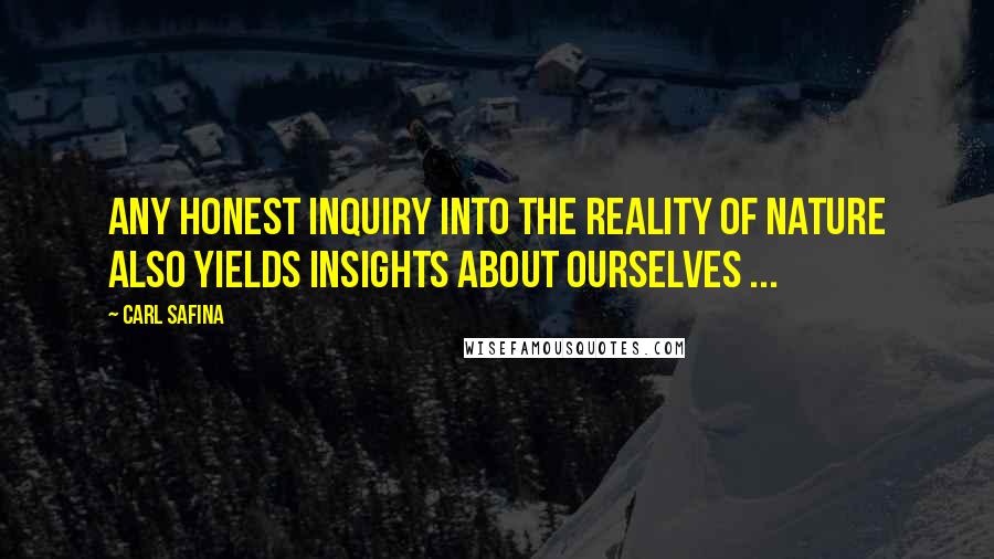 Carl Safina Quotes: Any honest inquiry into the reality of nature also yields insights about ourselves ...