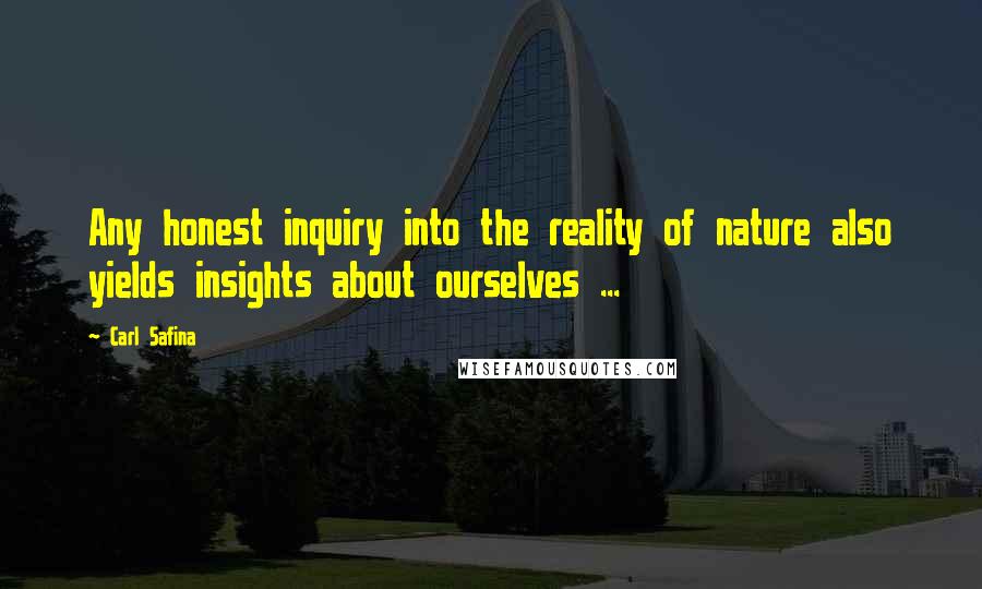 Carl Safina Quotes: Any honest inquiry into the reality of nature also yields insights about ourselves ...