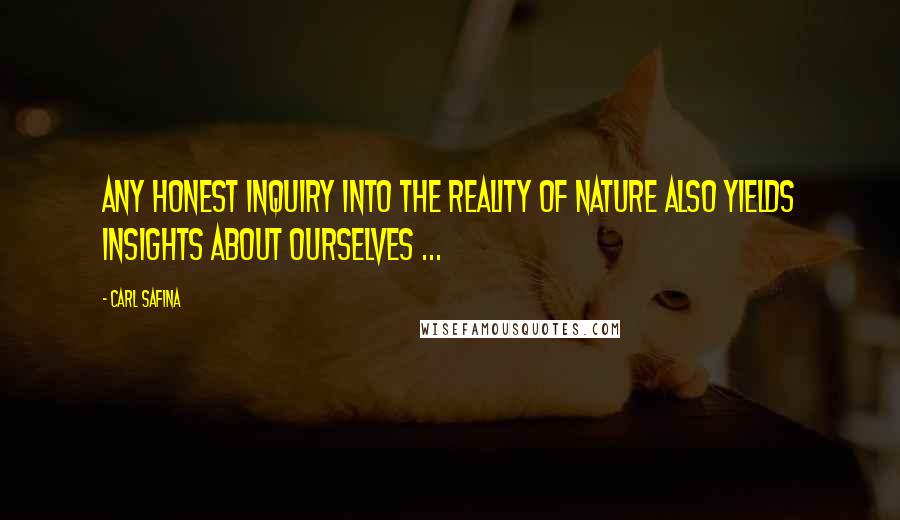 Carl Safina Quotes: Any honest inquiry into the reality of nature also yields insights about ourselves ...