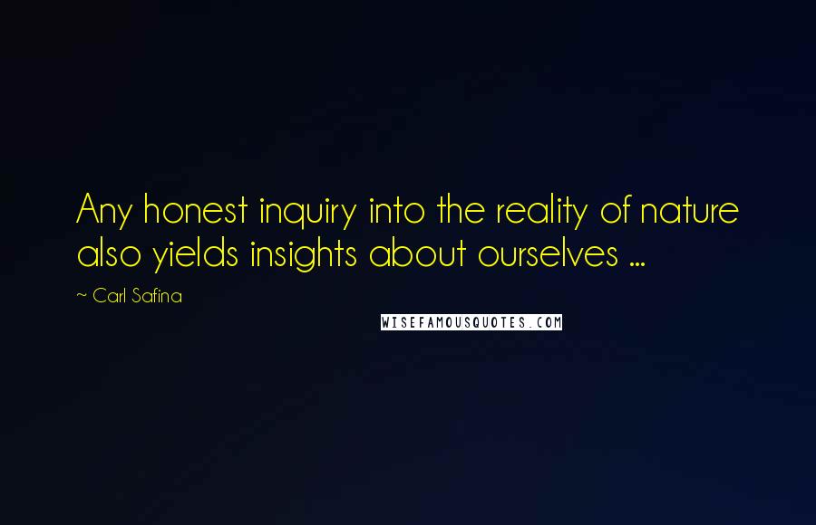 Carl Safina Quotes: Any honest inquiry into the reality of nature also yields insights about ourselves ...