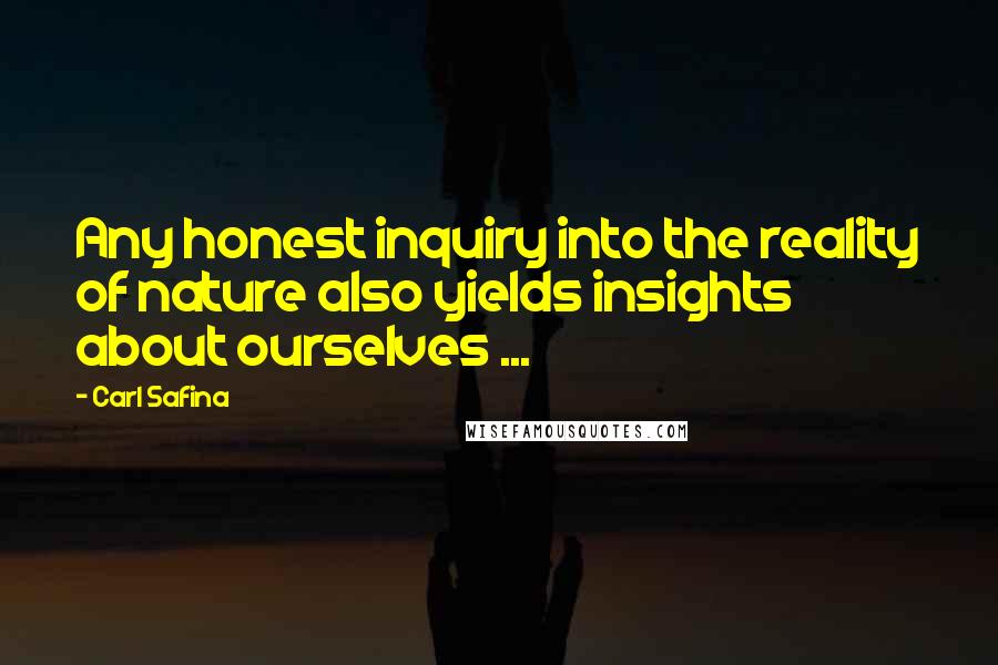 Carl Safina Quotes: Any honest inquiry into the reality of nature also yields insights about ourselves ...