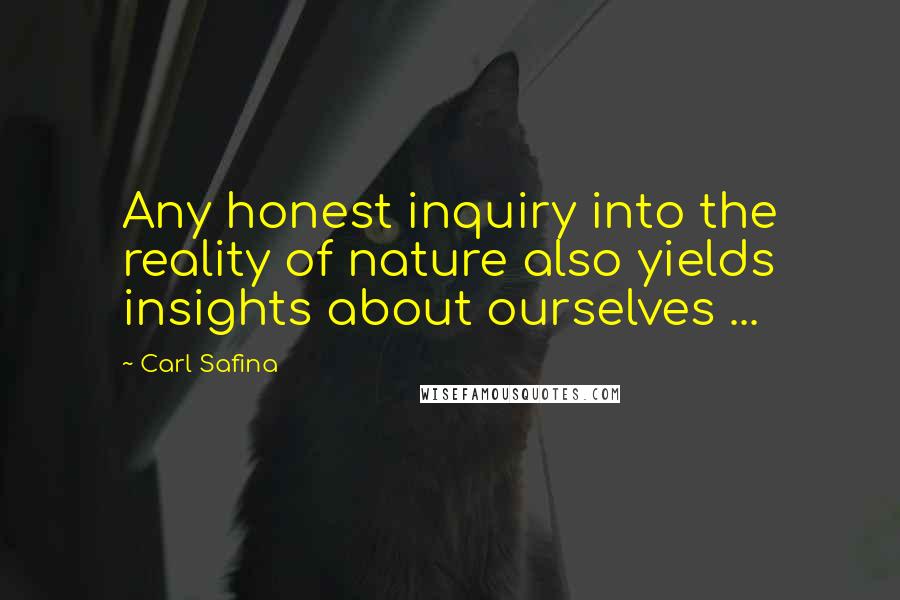 Carl Safina Quotes: Any honest inquiry into the reality of nature also yields insights about ourselves ...