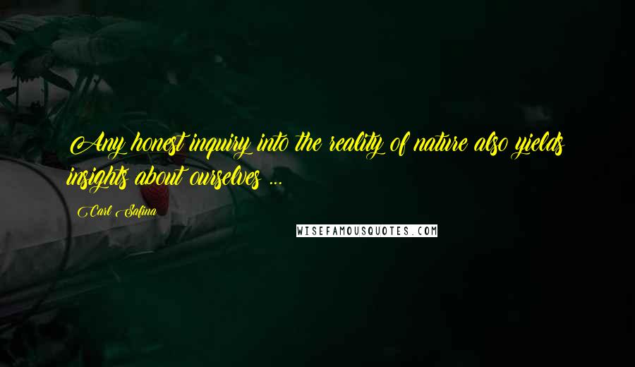 Carl Safina Quotes: Any honest inquiry into the reality of nature also yields insights about ourselves ...